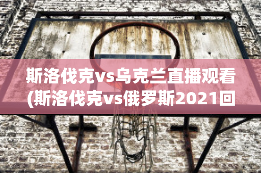 斯洛伐克vs乌克兰直播观看(斯洛伐克vs俄罗斯2021回放)