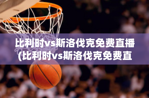 比利时vs斯洛伐克免费直播(比利时vs斯洛伐克免费直播视频)