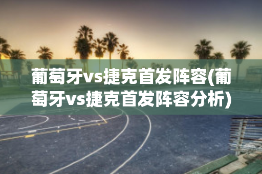 葡萄牙vs捷克首发阵容(葡萄牙vs捷克首发阵容分析)