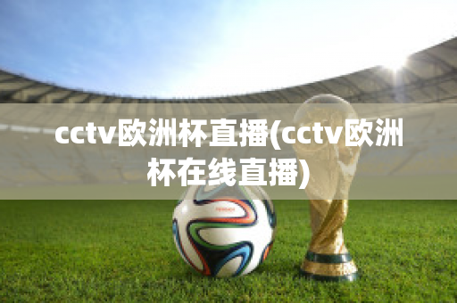 cctv欧洲杯直播(cctv欧洲杯在线直播)