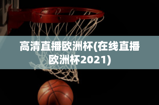 高清直播欧洲杯(在线直播欧洲杯2021)