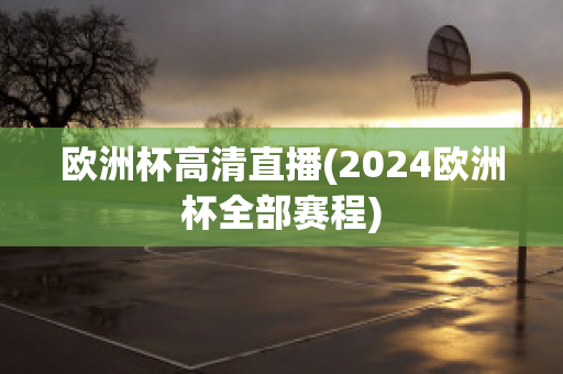 欧洲杯高清直播(2024欧洲杯全部赛程)