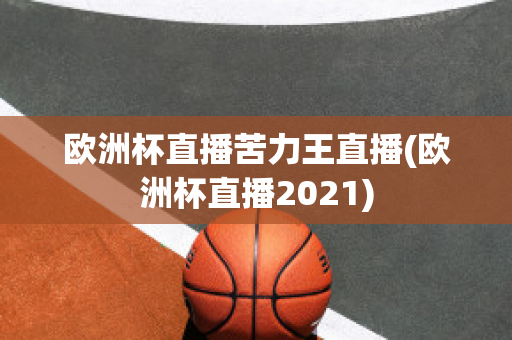 欧洲杯直播苦力王直播(欧洲杯直播2021)