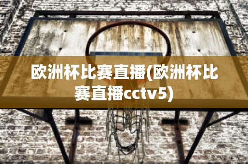 欧洲杯比赛直播(欧洲杯比赛直播cctv5)