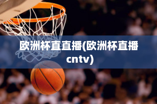 欧洲杯直直播(欧洲杯直播 cntv)