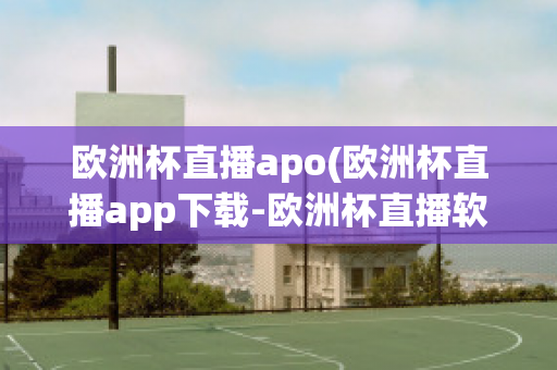 欧洲杯直播apo(欧洲杯直播app下载-欧洲杯直播软件下载)