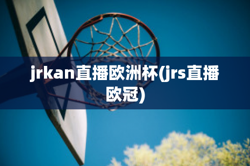 jrkan直播欧洲杯(jrs直播欧冠)