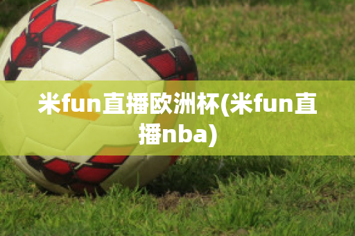 米fun直播欧洲杯(米fun直播nba)