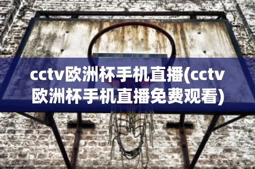 cctv欧洲杯手机直播(cctv欧洲杯手机直播免费观看)