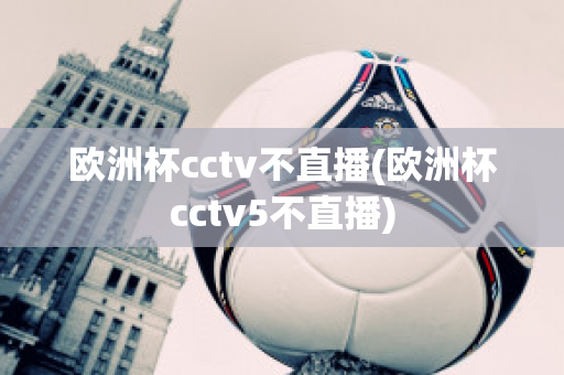 欧洲杯cctv不直播(欧洲杯cctv5不直播)