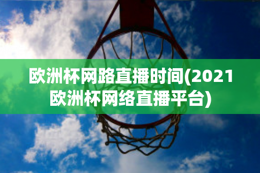 欧洲杯网路直播时间(2021欧洲杯网络直播平台)